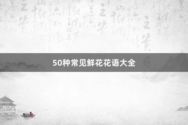 50种常见鲜花花语大全