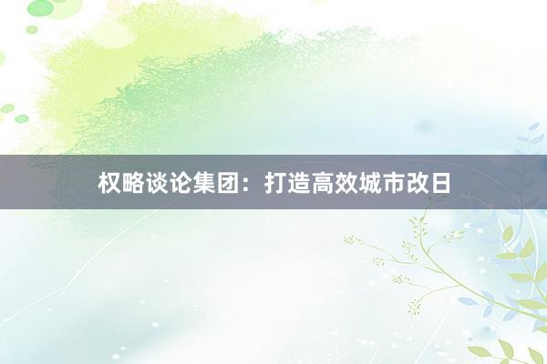 权略谈论集团：打造高效城市改日